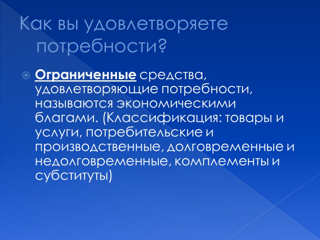 Как вы удовлетворяете потребности? Ограниченные средства, удовлетворяющие потребности, называются экономическими благами. (Классификация: товары и